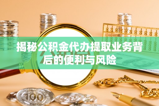 石阡揭秘公积金代办提取业务背后的便利与风险