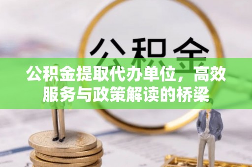 石阡公积金提取代办单位，高效服务与政策解读的桥梁