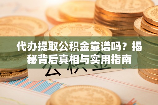 石阡代办提取公积金靠谱吗？揭秘背后真相与实用指南