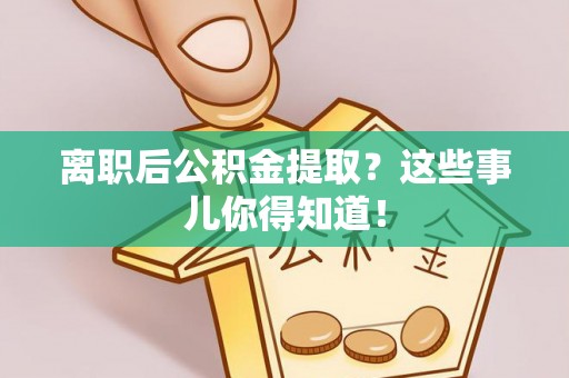 石阡离职后公积金提取？这些事儿你得知道！