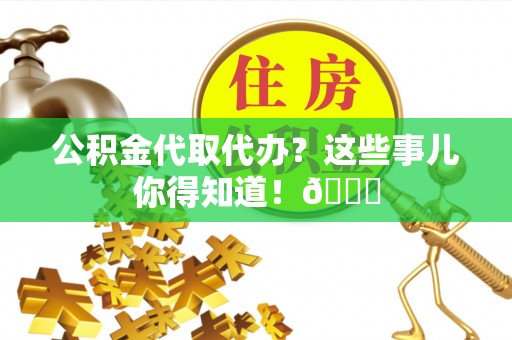 石阡公积金代取代办？这些事儿你得知道！😎