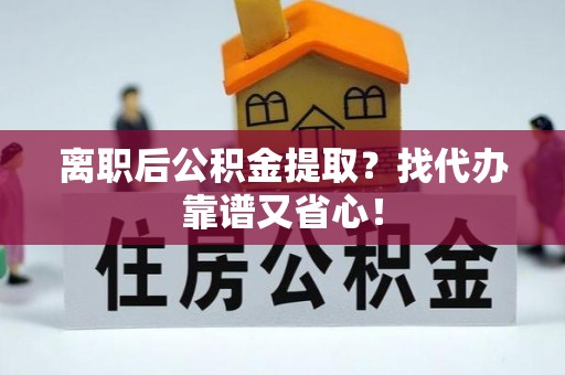 石阡离职后公积金提取？找代办靠谱又省心！