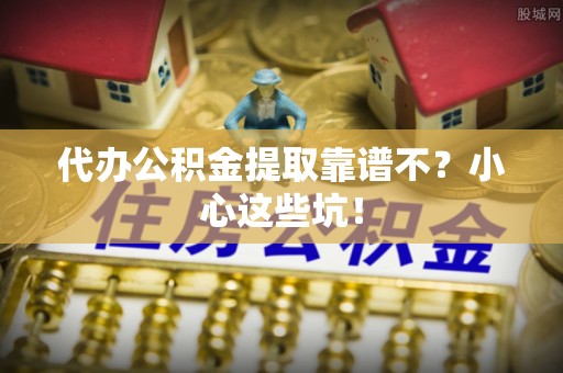 石阡代办公积金提取靠谱不？小心这些坑！
