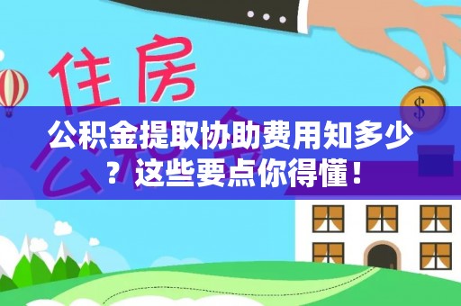 石阡公积金提取协助费用知多少？这些要点你得懂！