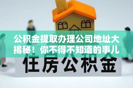 石阡公积金提取办理公司地址大揭秘！你不得不知道的事儿