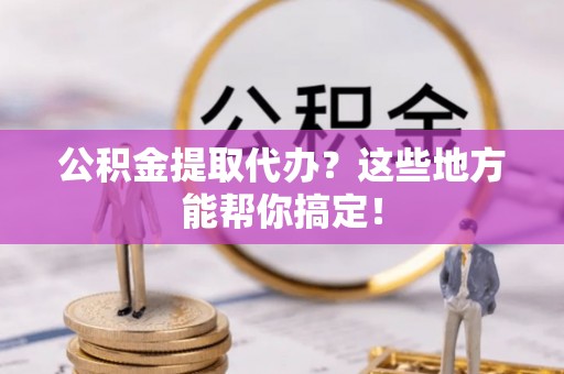 石阡公积金提取代办？这些地方能帮你搞定！