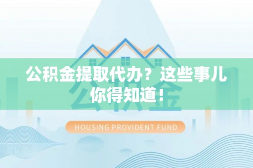 石阡公积金提取代办？这些事儿你得知道！