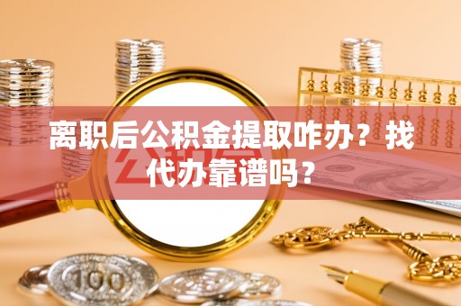 石阡离职后公积金提取咋办？找代办靠谱吗？