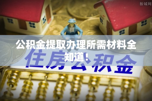 石阡公积金提取办理所需材料全知道！