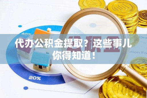 石阡代办公积金提取？这些事儿你得知道！