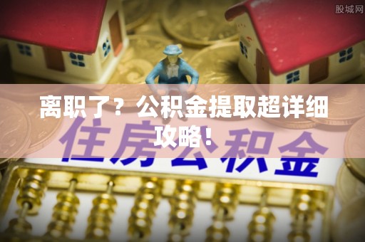 石阡离职了？公积金提取超详细攻略！
