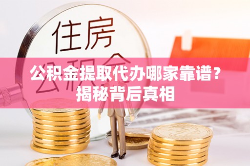石阡公积金提取代办哪家靠谱？揭秘背后真相