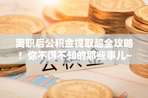 石阡离职后公积金提取超全攻略！你不得不知的那些事儿~