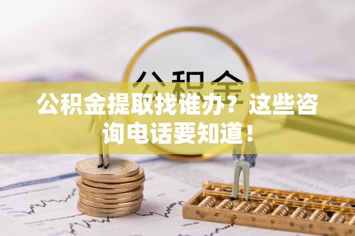 石阡公积金提取找谁办？这些咨询电话要知道！