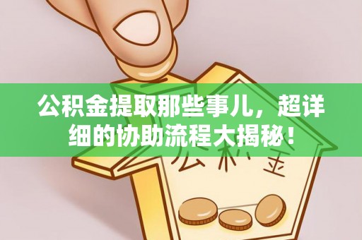 石阡公积金提取那些事儿，超详细的协助流程大揭秘！