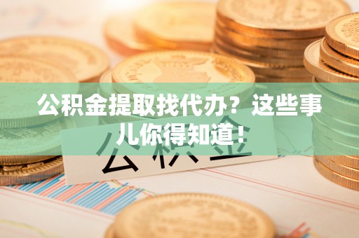 石阡公积金提取找代办？这些事儿你得知道！