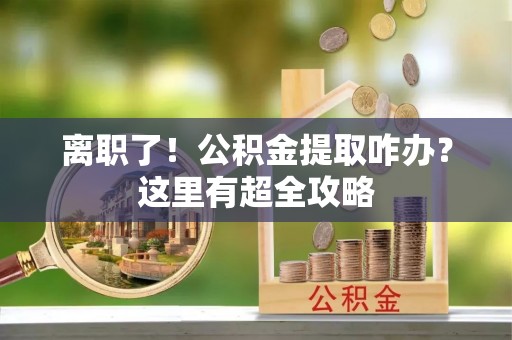 石阡离职了！公积金提取咋办？这里有超全攻略
