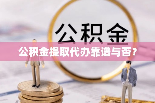 石阡公积金提取代办靠谱与否？