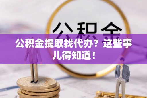 石阡公积金提取找代办？这些事儿得知道！