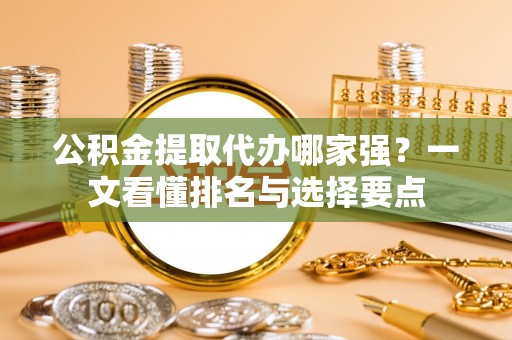 石阡公积金提取代办哪家强？一文看懂排名与选择要点