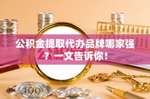 石阡公积金提取代办品牌哪家强？一文告诉你！