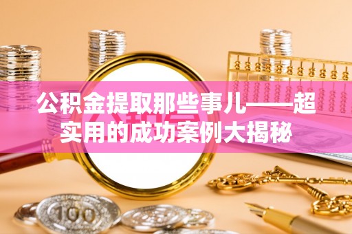 石阡公积金提取那些事儿——超实用的成功案例大揭秘