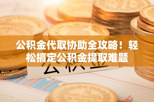 石阡公积金代取协助全攻略！轻松搞定公积金提取难题