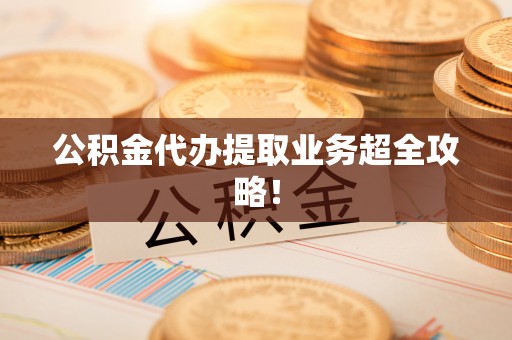石阡公积金代办提取业务超全攻略！