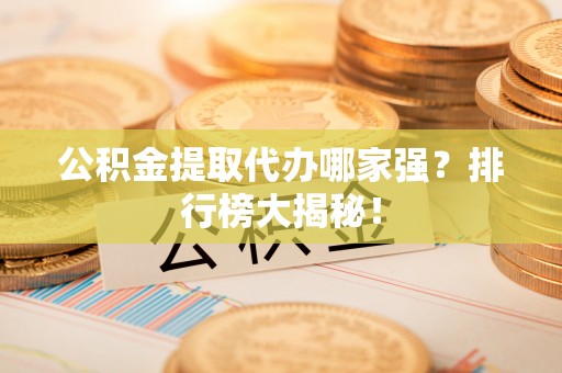 石阡公积金提取代办哪家强？排行榜大揭秘！