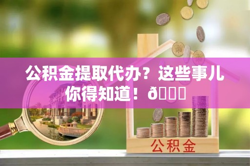 石阡公积金提取代办？这些事儿你得知道！😎