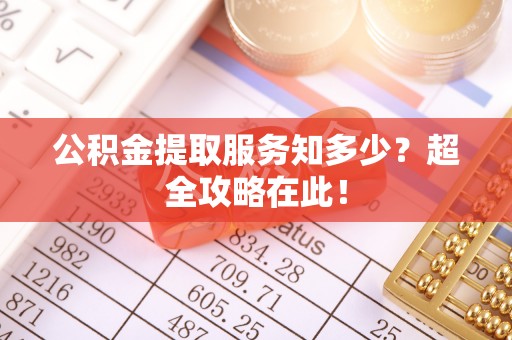 石阡公积金提取服务知多少？超全攻略在此！