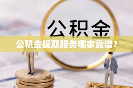 石阡公积金提取服务哪家靠谱？