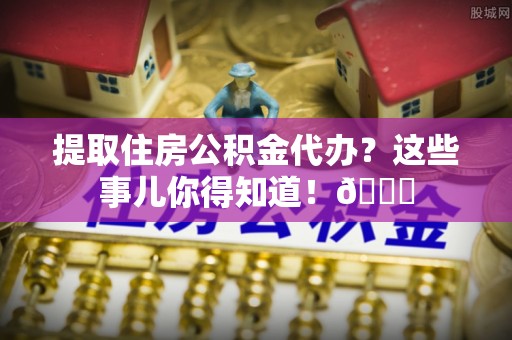石阡提取住房公积金代办？这些事儿你得知道！😎