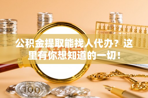 石阡公积金提取能找人代办？这里有你想知道的一切！