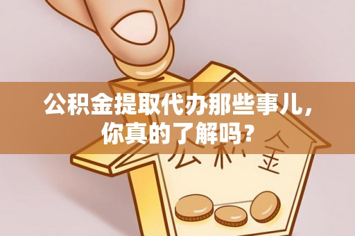石阡公积金提取代办那些事儿，你真的了解吗？