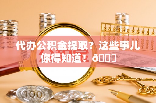 石阡代办公积金提取？这些事儿你得知道！😎