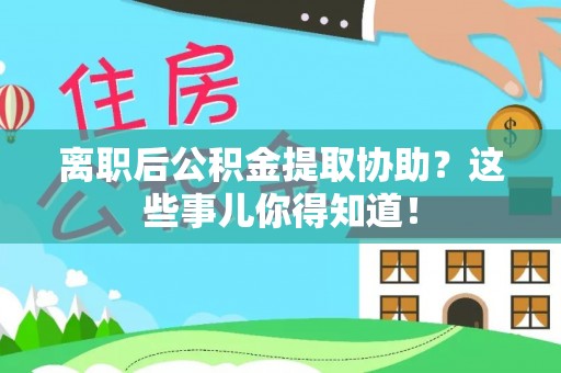 石阡离职后公积金提取协助？这些事儿你得知道！