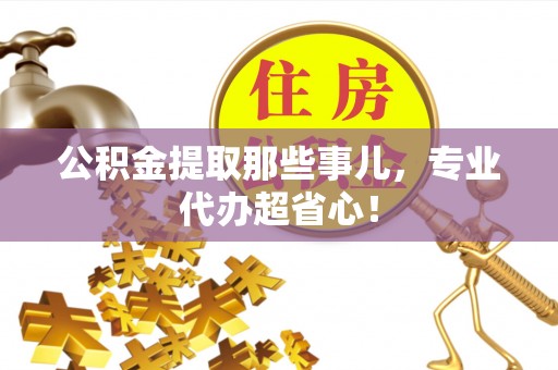 石阡公积金提取那些事儿，专业代办超省心！