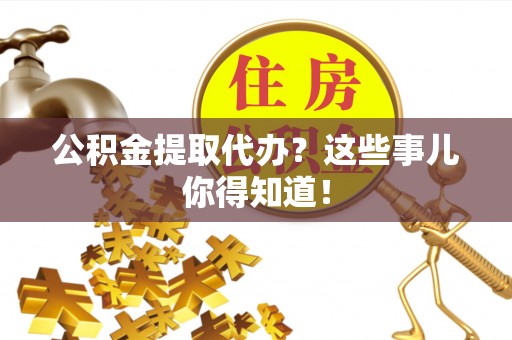 石阡公积金提取代办？这些事儿你得知道！