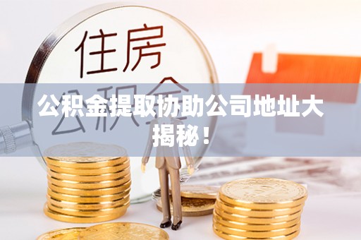 石阡公积金提取协助公司地址大揭秘！