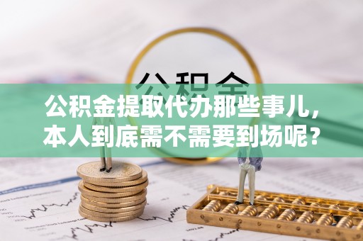 石阡公积金提取代办那些事儿，本人到底需不需要到场呢？