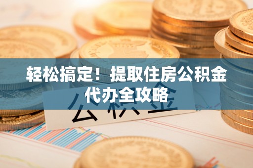 石阡轻松搞定！提取住房公积金代办全攻略