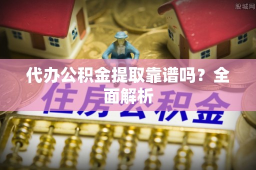 石阡代办公积金提取靠谱吗？全面解析