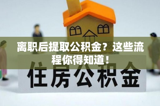 石阡离职后提取公积金？这些流程你得知道！