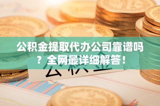 石阡公积金提取代办公司靠谱吗？全网最详细解答！