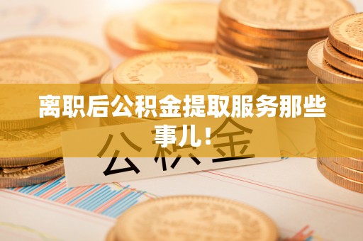 石阡离职后公积金提取服务那些事儿！