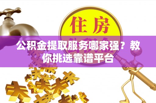 石阡公积金提取服务哪家强？教你挑选靠谱平台