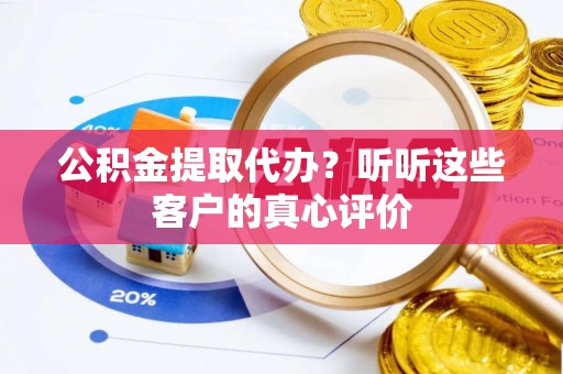 石阡公积金提取代办？听听这些客户的真心评价