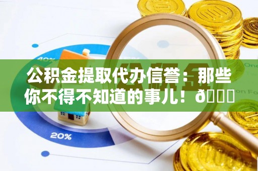 石阡公积金提取代办信誉：那些你不得不知道的事儿！😎