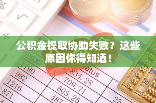 石阡公积金提取协助失败？这些原因你得知道！